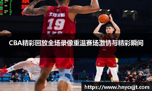 CBA精彩回放全场录像重温赛场激情与精彩瞬间