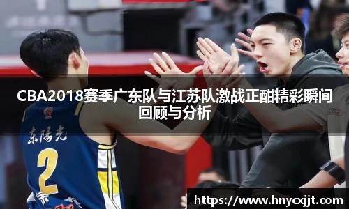 CBA2018赛季广东队与江苏队激战正酣精彩瞬间回顾与分析