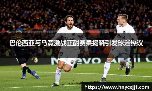 巴伦西亚与马竞激战正酣赛果揭晓引发球迷热议