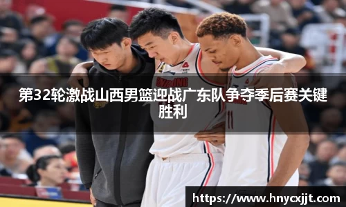 第32轮激战山西男篮迎战广东队争夺季后赛关键胜利