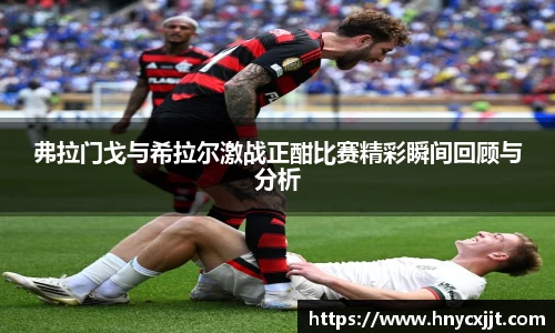 弗拉门戈与希拉尔激战正酣比赛精彩瞬间回顾与分析