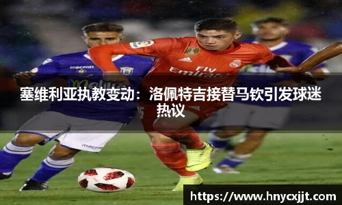 塞维利亚执教变动：洛佩特吉接替马钦引发球迷热议